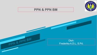 PPN & PPN BM
Oleh:
Frederika A.D.L, S.Pd.
 