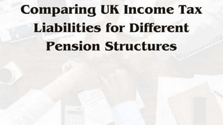 Comparing UK Income Tax
Liabilities for Different
Pension Structures
 