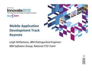 Mobile Application
Development Track
Keynote
Leigh Williamson, IBM Distinguished Engineer
IBM Software Group, Rational CTO Team
 