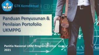 Panduan Penyusunan &
Penilaian Portofolio
UKMPPG
GTK Kemdikbud
Panitia Nasional UKM Program Profesi Guru
2021
 