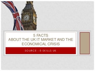 5 FACTS
ABOUT THE UK IT MARKET AND THE
ECONOMICAL CRISIS
SOURCE : E-SKILLS UK

 