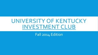 UNIVERSITY OF KENTUCKY 
INVESTMENT CLUB 
Fall 2014 Edition 
 