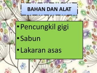 BAHAN DAN ALAT


•Pencungkil gigi
•Sabun
•Lakaran asas
 