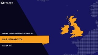 TRACXN TOP BUSINESS MODELS REPORT
June 17, 2021
UK & IRELAND TECH
 