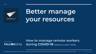 Better manage
your resources
How to manage remote workers
during COVID-19 (Version 2, April 1 2020)
(V2 - UK & IRELAND)© Copyright 2020 Falcon DHQ Ltd. Contains public sector information licensed under the Open Government Licence v3.0.
 