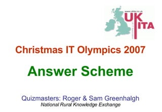 Answer Scheme Quizmasters: Roger & Sam Greenhalgh National Rural Knowledge Exchange Christmas IT Olympics 2007 