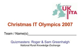 Team / Name(s)__________________________ Quizmasters: Roger & Sam Greenhalgh National Rural Knowledge Exchange Christmas IT Olympics 2007 