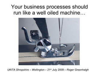 Your business processes should run like a well oiled machine… UKITA Shropshire – Wellington – 21 st  July 2009 – Roger Greenhalgh 