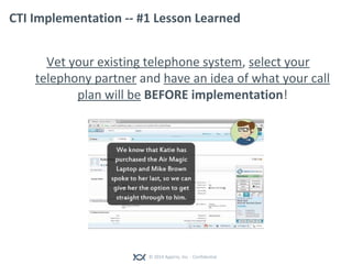 © 2014 Appirio, Inc. - Confidential
CTI Implementation -- #1 Lesson Learned
Vet your existing telephone system, select your
telephony partner and have an idea of what your call
plan will be BEFORE implementation!
 