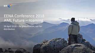 © British Telecommunications plc 2017
EENA Conference 2018
AML Future – roaming
26 April 2018 – for presentation, not for
distribution
1
 