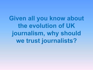 Given all you know about
the evolution of UK
journalism, why should
we trust journalists?
 
