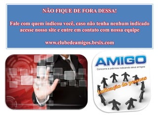 NÃO FIQUE DE FORA DESSA!
Fale com quem indicou você, caso não tenha nenhum indicado
acesse nosso site e entre em contato com nossa equipe
www.clubedeamigos.brsix.com
 