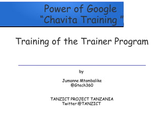 Power of Google
“Chavita Training ”
Training of the Trainer Program
by 
 
Jumanne Mtambalike
@Gtech360
TANZICT PROJECT TANZANIA
Twitter:@TANZICT
 