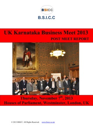 © 2013 Sivaleen Inc. All Rights Reserved.
B.S.I.C.C
UK Karnataka Business Meet 2013
POST MEET REPORT
Thursday, November 7th
, 2013
Houses of Parliament, Westminster, London, UK
 