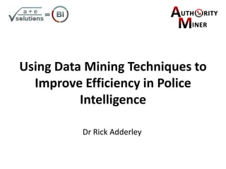 Using Data Mining Techniques to Improve Efficiency in Police Intelligence Dr Rick Adderley 