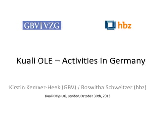 Kuali OLE – Activities in Germany
Kirstin Kemner-Heek (GBV) / Roswitha Schweitzer (hbz)
Kuali Days UK, London, October 30th, 2013

 