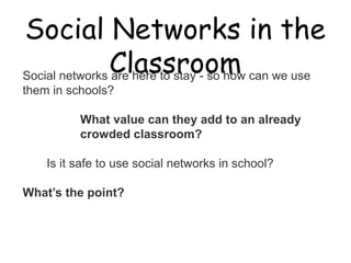 Social Networks in the Classroom

Social networks are here to stay - so how can we use
them in schools?

          What value can they add to an already
          crowded classroom?

    Is it safe to use social networks in school?

What’s the point?
 