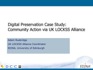 Digital Preservation Case Study:  Community Action via UK LOCKSS Alliance Adam Rusbridge UK LOCKSS Alliance Coordinator EDINA, University of Edinburgh 