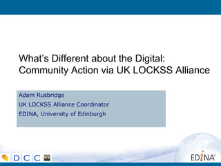 What’s Different about the Digital:
Community Action via UK LOCKSS Alliance
Adam Rusbridge
UK LOCKSS Alliance Coordinator
EDINA, University of Edinburgh
 