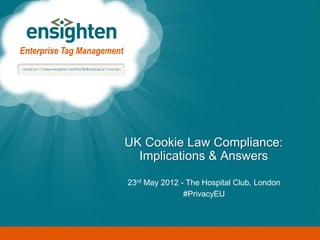 Enterprise Tag Management




                            UK Cookie Law Compliance:
                              Implications & Answers

                            23rd May 2012 - The Hospital Club, London
                                           #PrivacyEU
 