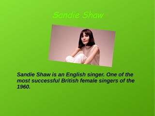 Sandie Shaw
Sandie Shaw is an English singer. One of the
most successful British female singers of the
1960.
 
