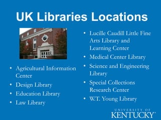 UK Libraries Locations
• Lucille Caudill Little Fine
Arts Library and
Learning Center
• Medical Center Library
• Science and Engineering
Library
• Special Collections
Research Center
• W.T. Young Library
• Agricultural Information
Center
• Design Library
• Education Library
• Law Library