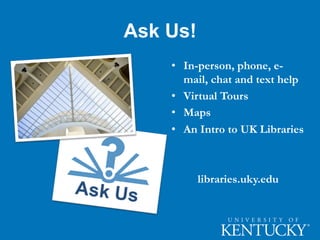 Ask Us!
• In-person, phone, e-
mail, chat and text help
• Virtual Tours
• Maps
• An Intro to UK Libraries
libraries.uky.edu