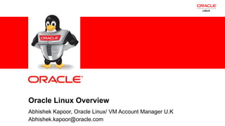 Oracle Linux Overview
            Abhishek Kapoor, Oracle Linux/ VM Account Manager U.K
1           Abhishek.kapoor@oracle.com
    Copyright © 2011, Oracle and/or its affiliates. All rights   Insert Information Protection Policy Classification from Slide 8
    reserved.
 