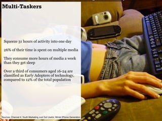 Multi-Taskers




  Squeeze 31 hours of activity into one day

  26% of their time is spent on multiple media

  They cons...