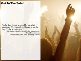 Get To The Point




“Make it as simple as possible, one click
solution... Give incentives. If done properly,
they do the ...