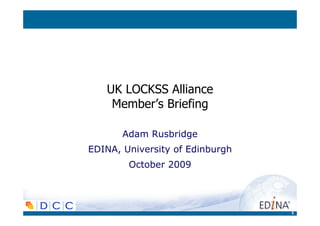 UK LOCKSS Alliance
    Member’s Briefing

       Adam Rusbridge
EDINA, University of Edinburgh
        October 2009




                                 1
 