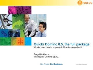 Quickr D om ino 8.5, the full package What's new. How to upgrade it. How to customise it. Fergal McKenna. IBM Quickr Domino SEAL. 