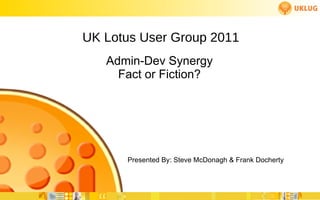 UK Lotus User Group 2011 Presented By: Steve McDonagh & Frank Docherty Admin-Dev Synergy Fact or Fiction? 