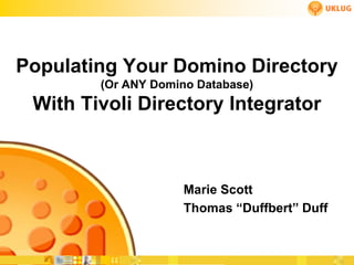 Populating Your Domino Directory
        (Or ANY Domino Database)
 With Tivoli Directory Integrator



                     Marie Scott
                     Thomas “Duffbert” Duff
 