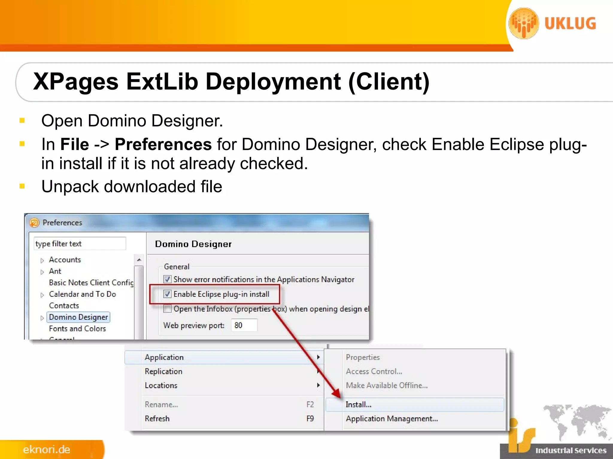XPages ExtLib Deployment (Client)
§ Open Domino Designer.
§ In File -> Preferences for Domino Designer, check Enable Eclipse plug-
  in install if it is not already checked.
§ Unpack downloaded file
 