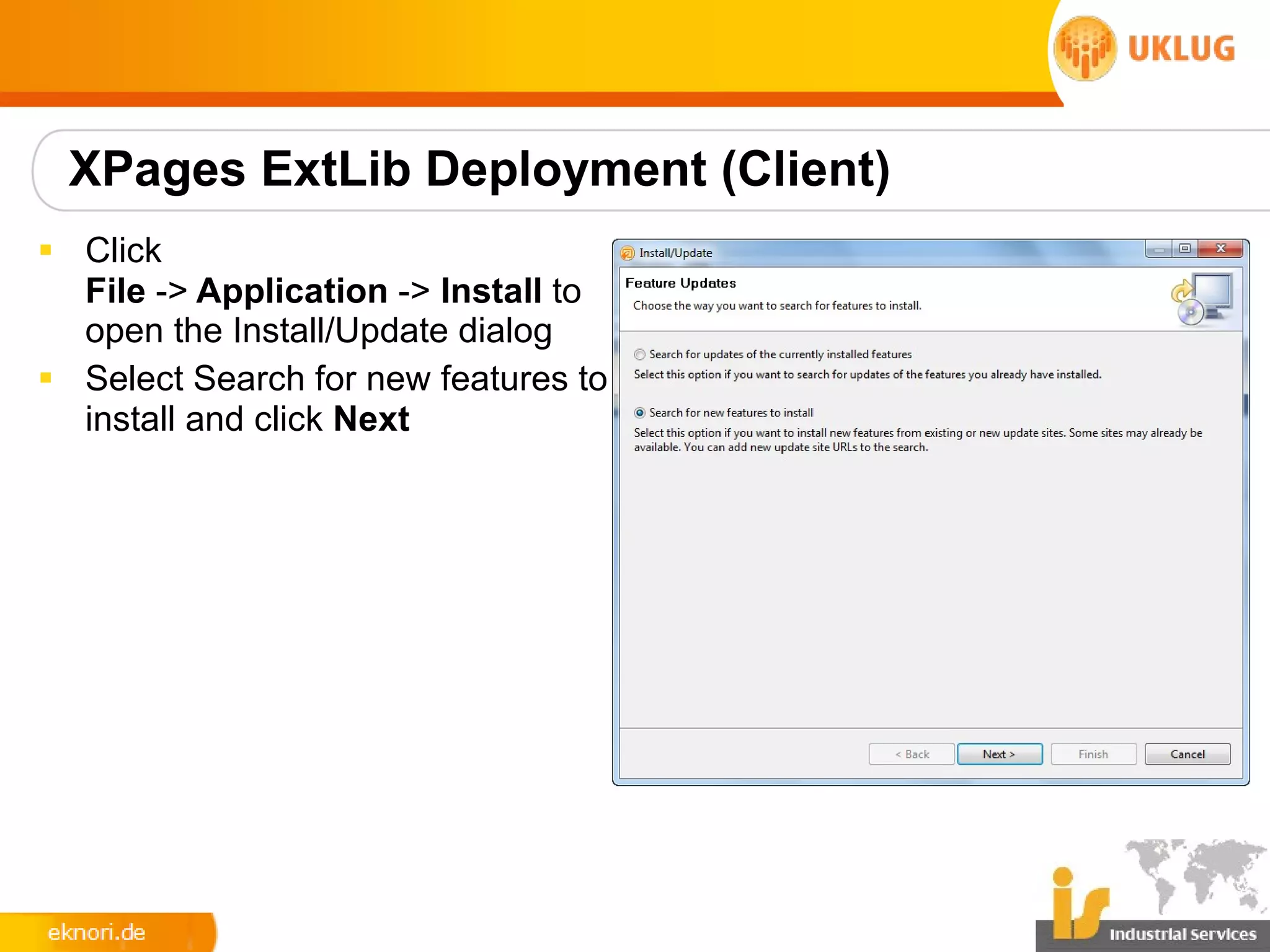 XPages ExtLib Deployment (Client)
§ Click
  File -> Application -> Install to
  open the Install/Update dialog
§ Select Search for new features to
  install and click Next
 
