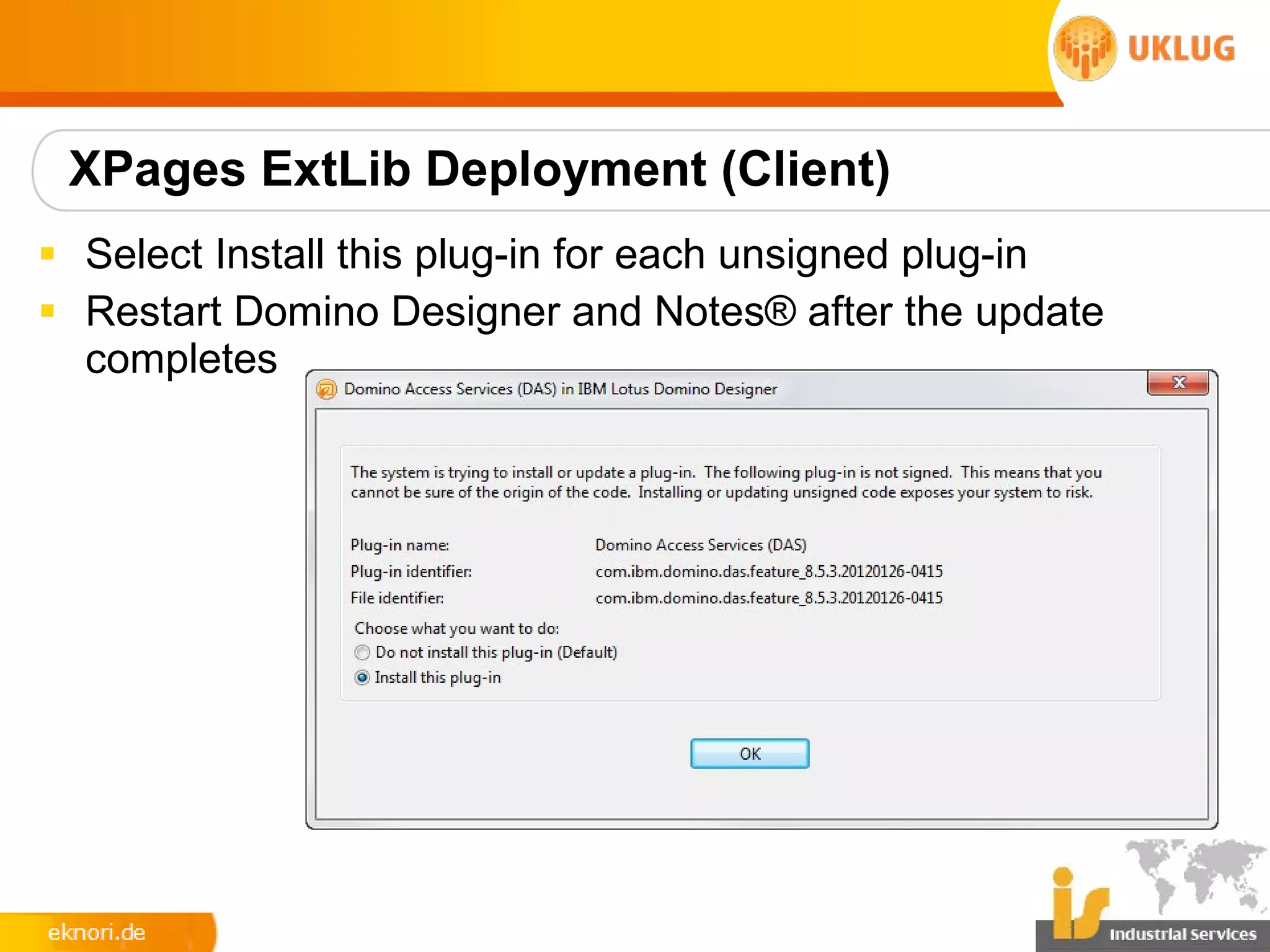 XPages ExtLib Deployment (Client)
§ Select Install this plug-in for each unsigned plug-in
§ Restart Domino Designer and Notes® after the update
  completes
 