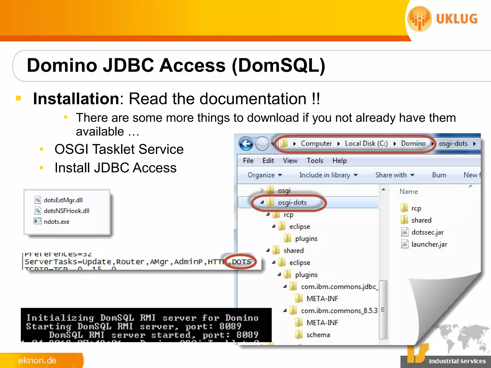 Domino JDBC Access (DomSQL)
§ Installation: Read the documentation !!
      • There are some more things to download if you not already have them
        available …
   • OSGI Tasklet Service
   • Install JDBC Access
 