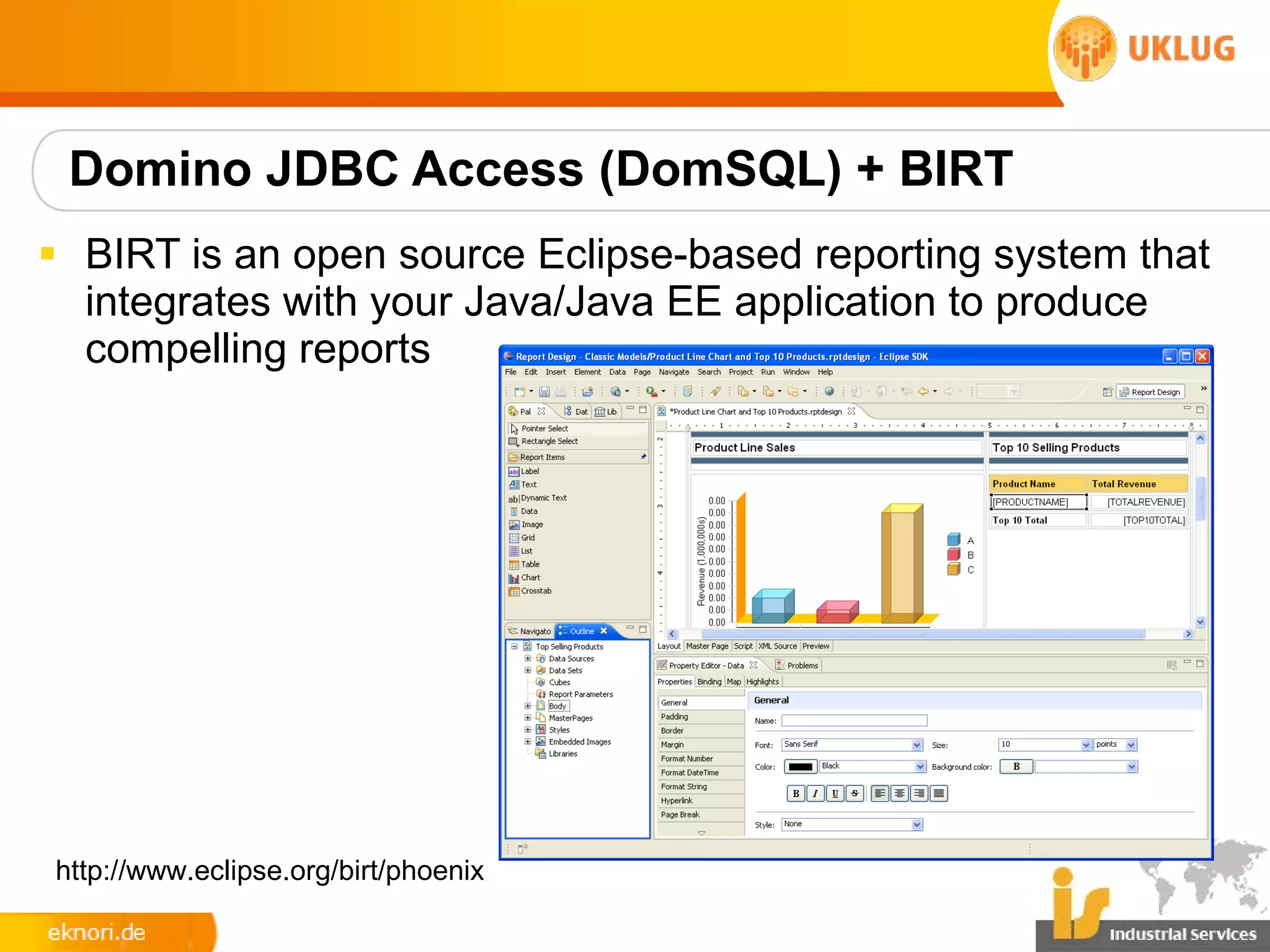 Domino JDBC Access (DomSQL) + BIRT
§ BIRT is an open source Eclipse-based reporting system that
  integrates with your Java/Java EE application to produce
  compelling reports




http://www.eclipse.org/birt/phoenix
 