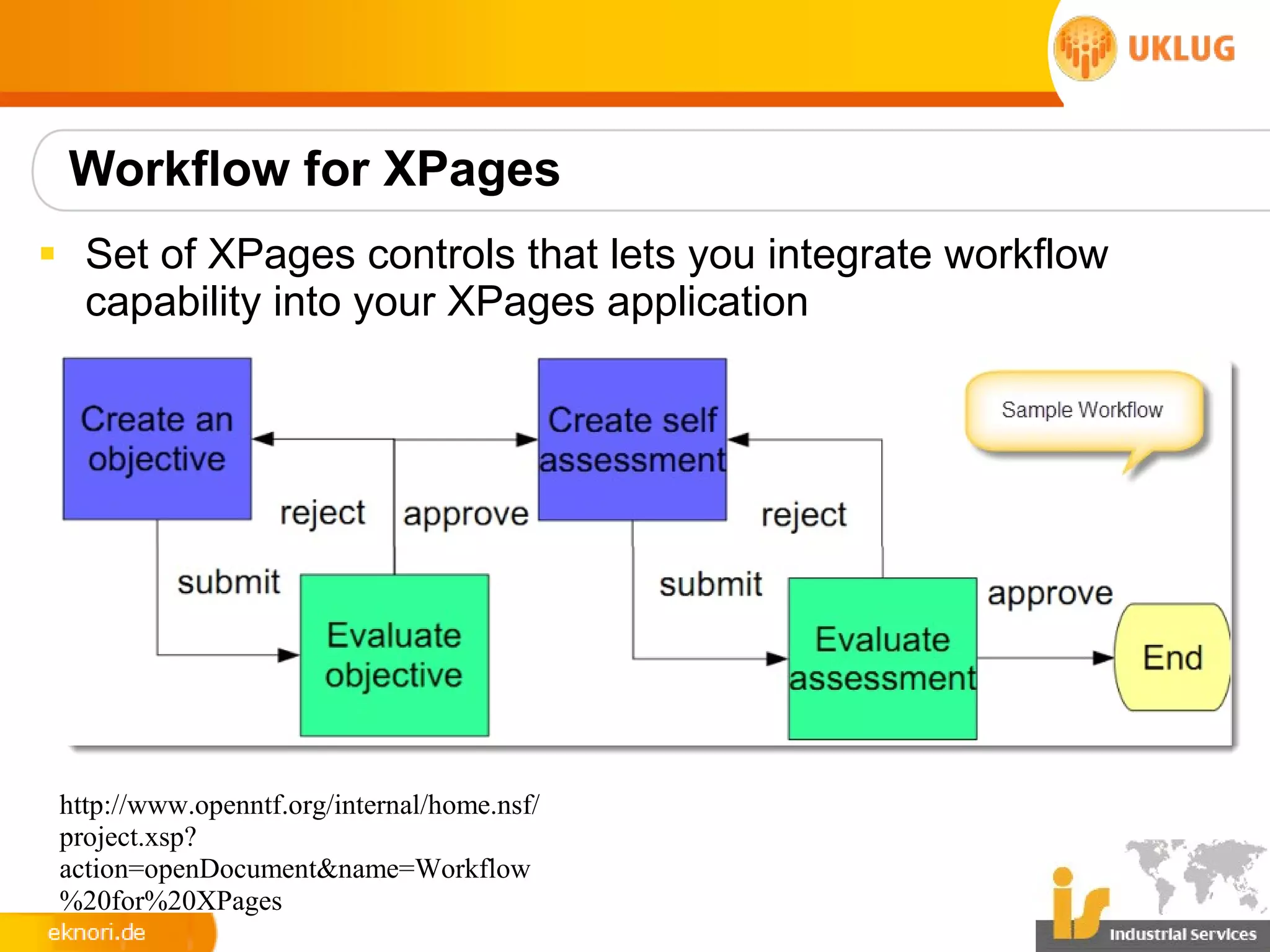 Workflow for XPages
§ Set of XPages controls that lets you integrate workflow
  capability into your XPages application




 http://www.openntf.org/internal/home.nsf/
 project.xsp?
 action=openDocument&name=Workflow
 %20for%20XPages
 