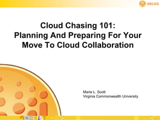 Cloud Chasing 101:
Planning And Preparing For Your
  Move To Cloud Collaboration




                Marie L. Scott
                Virginia Commonwealth University
 