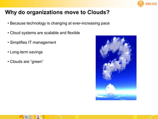 Why do organizations move to Clouds?
• Because technology is changing at ever-increasing pace

• Cloud systems are scalable and flexible

• Simplifies IT management

• Long-term savings

• Clouds are “green”
 