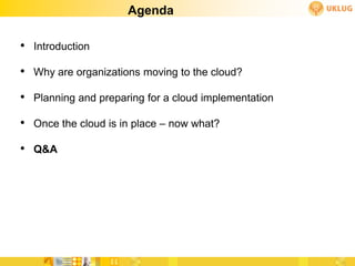 Agenda

• Introduction
• Why are organizations moving to the cloud?
• Planning and preparing for a cloud implementation
• Once the cloud is in place – now what?
• Q&A
 