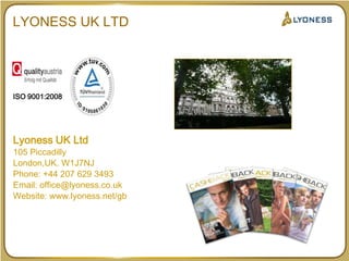 LYONESS UK LTDISO 9001:2008Lyoness UK Ltd105 PiccadillyLondon,UK. W1J7NJPhone: +44 207 629 3493Email: office@lyoness.co.ukWebsite: www.lyoness.net/gb
