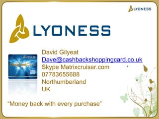 David Gilyeat Dave@cashbackshoppingcard.co.uk Skype Matrixcruiser.com 07783655688 Northumberland UK “Money back with every purchase” 