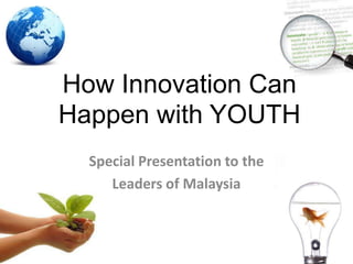 How Innovation Can Happen with YOUTH Special Presentation to the  Leaders of Malaysia 