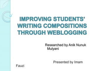 IMPROVING STUDENTS’ WRITING COMPOSITIONS THROUGH WEBLOGGING    		       Researched by AnikNunukMulyani 				Presented by Imam Fauzi 