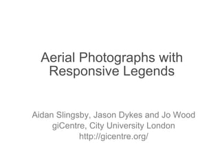 Aerial Photographs with Responsive Legends Aidan Slingsby, Jason Dykes and Jo Wood giCentre, City University London http://gicentre.org/ 