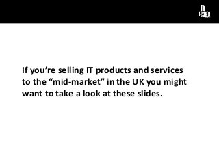 If you’re selling IT products and services
to the “mid-market” in the UK you might
want to take a look at these slides.
 