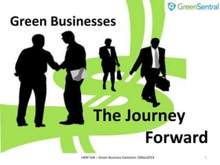 Green Businesses 
The Journey 
Forward 
UKM Talk – Green Business Evolution 16Nov2014 1 
 